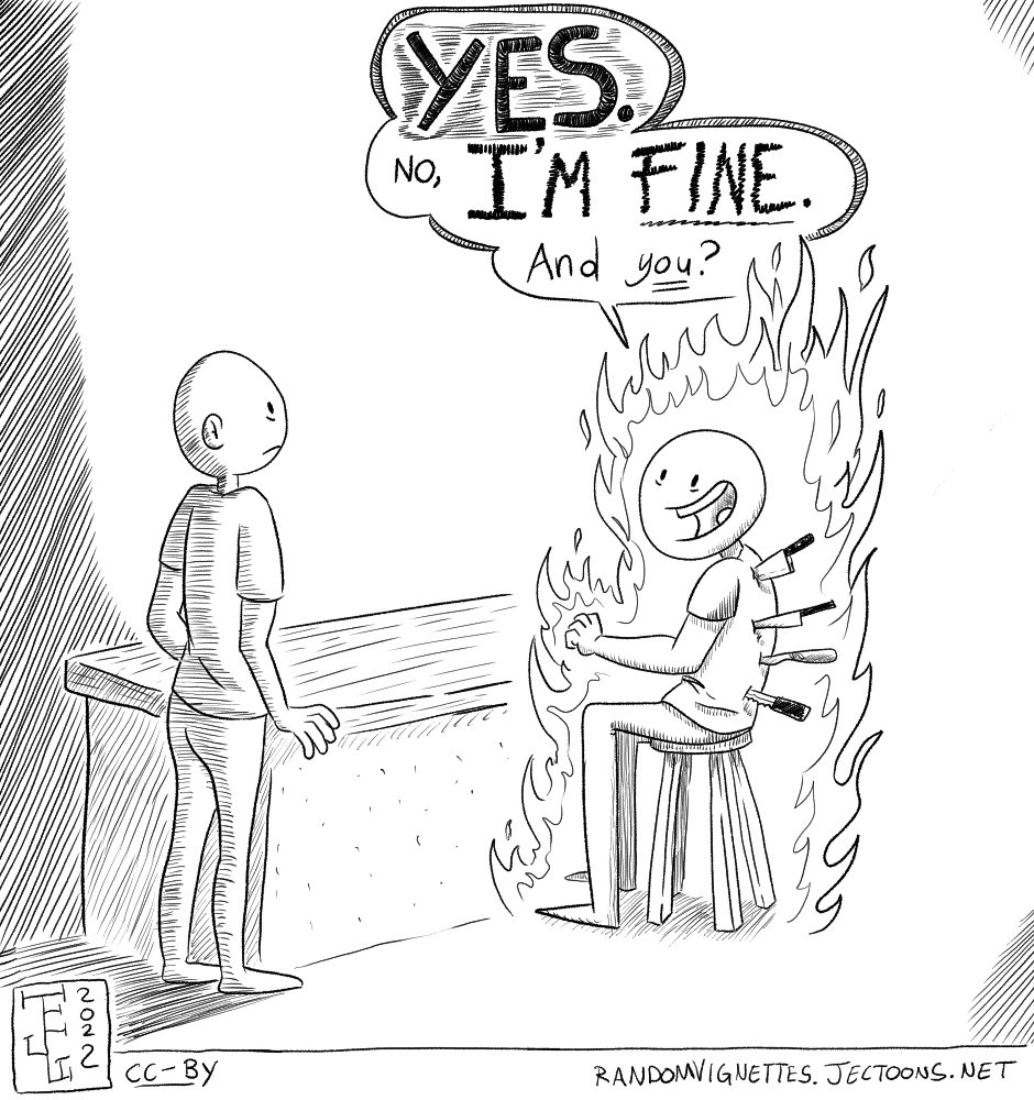 In this cartoon there's a person approaching someone else who has knives on their back and is on fire. The person being approached smiles with bacgs under their eyes and says 'YES. No, I'm FINE. How are you?'