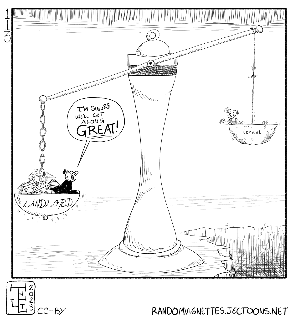 In this cartoon we see a scale that on one side weighs a landlord and on the other a tenant. The tenant's side has a dingy receptacle, dangles on top of an abyss and the roap is on the verge of breaking. The tenant is giving a nervous thumbs up to the landlord. The landlord is looking excitedly at the tenant from their receptacle made of gold and hanging with a sturdy chain. They are surrounded by houses. The landlord says 'I'm suuuure we'll get along GREAT!!!'